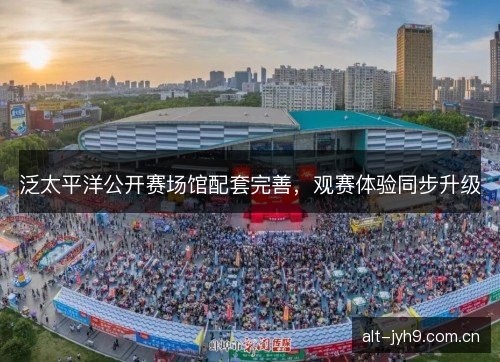 泛太平洋公开赛场馆配套完善，观赛体验同步升级