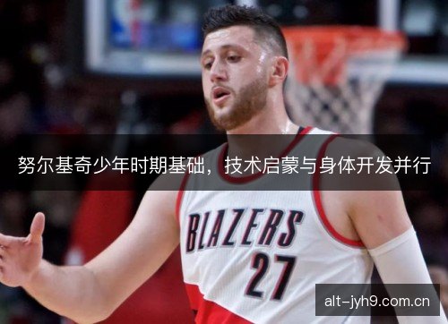 努尔基奇少年时期基础，技术启蒙与身体开发并行